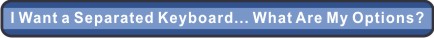 I Want a
Separated Keyboard... What Are My Options?